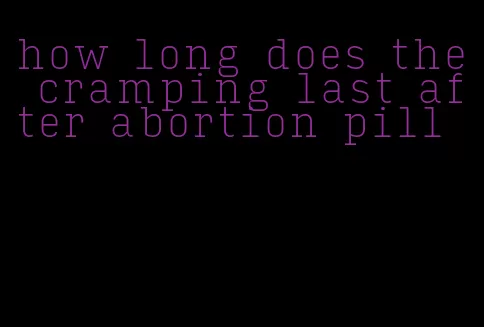 how long does the cramping last after abortion pill