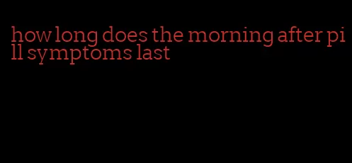 how long does the morning after pill symptoms last