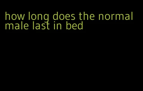 how long does the normal male last in bed