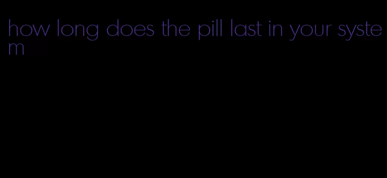 how long does the pill last in your system
