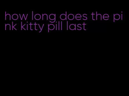 how long does the pink kitty pill last