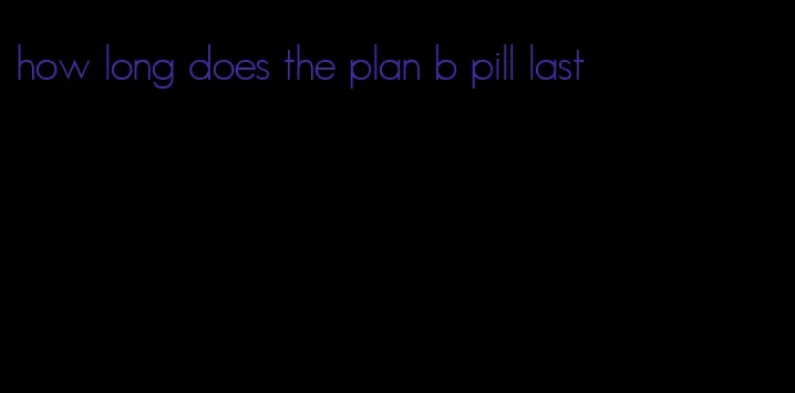 how long does the plan b pill last