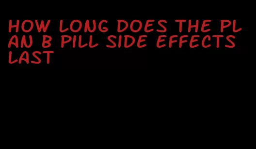 how long does the plan b pill side effects last