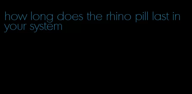 how long does the rhino pill last in your system