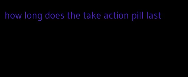how long does the take action pill last