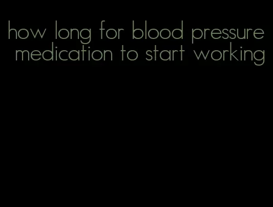 how long for blood pressure medication to start working