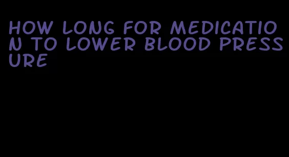 how long for medication to lower blood pressure