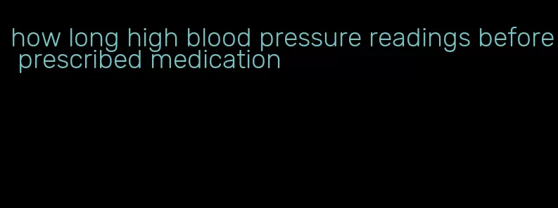 how long high blood pressure readings before prescribed medication