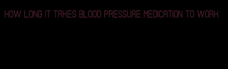 how long it takes blood pressure medication to work