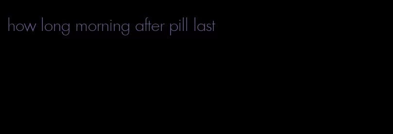 how long morning after pill last