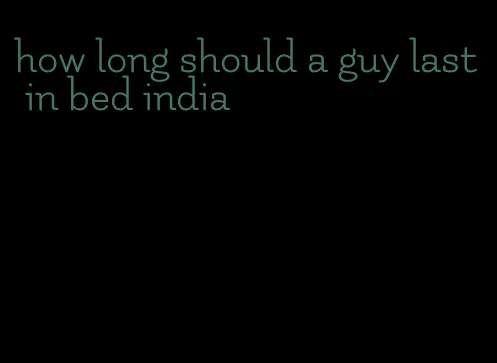 how long should a guy last in bed india