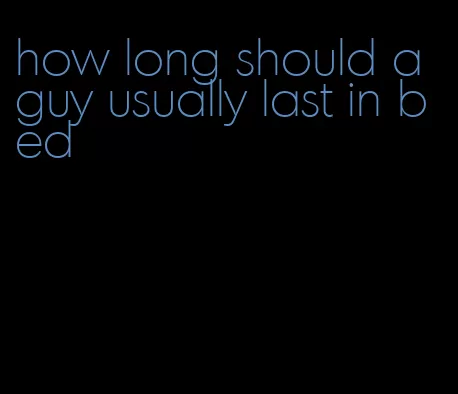how long should a guy usually last in bed