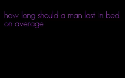 how long should a man last in bed on average