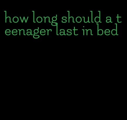 how long should a teenager last in bed
