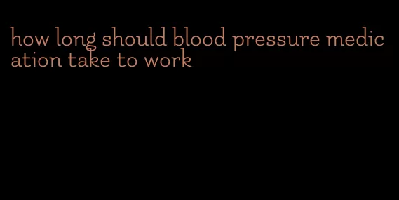how long should blood pressure medication take to work