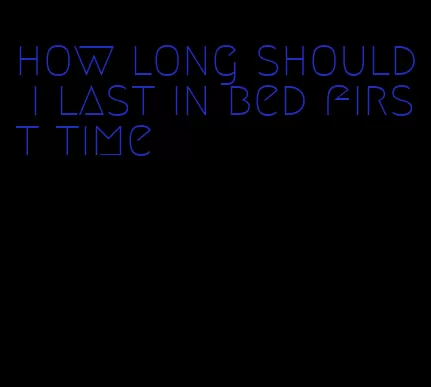 how long should i last in bed first time