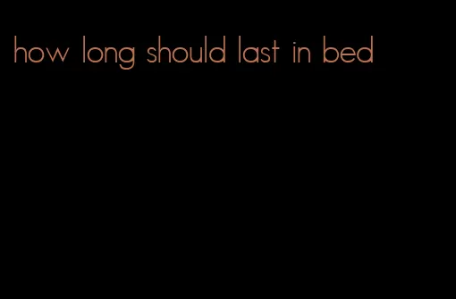 how long should last in bed