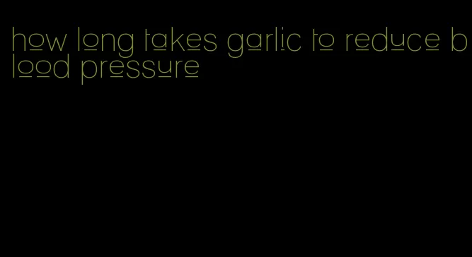 how long takes garlic to reduce blood pressure