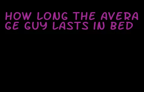how long the average guy lasts in bed