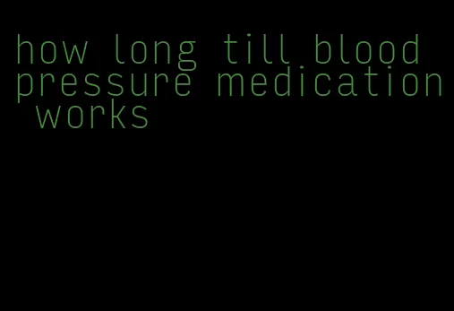 how long till blood pressure medication works