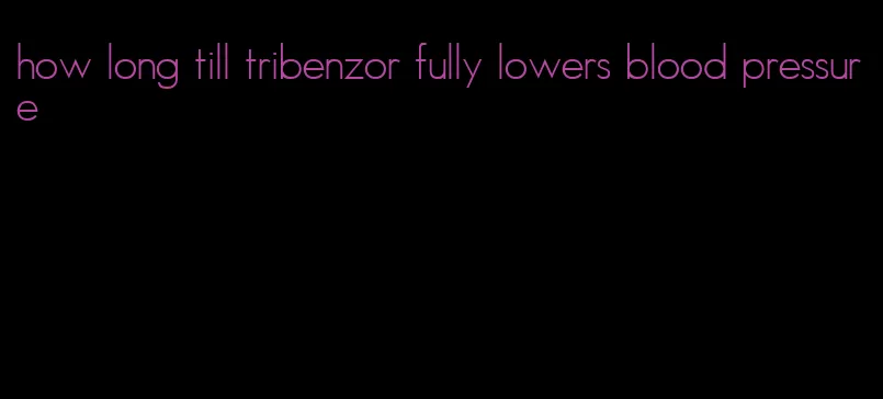 how long till tribenzor fully lowers blood pressure