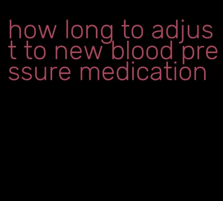 how long to adjust to new blood pressure medication