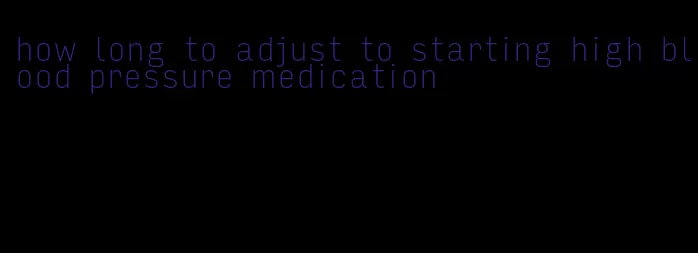 how long to adjust to starting high blood pressure medication
