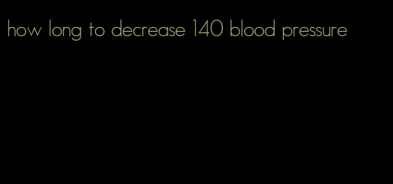 how long to decrease 140 blood pressure
