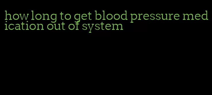 how long to get blood pressure medication out of system