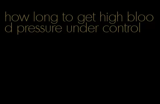 how long to get high blood pressure under control