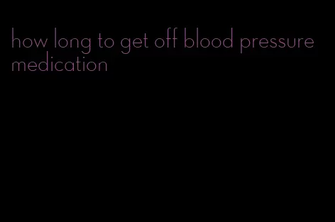 how long to get off blood pressure medication