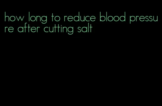 how long to reduce blood pressure after cutting salt
