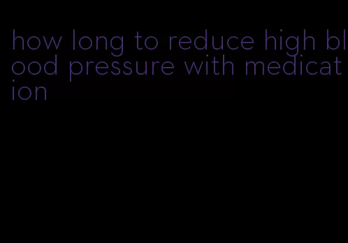 how long to reduce high blood pressure with medication