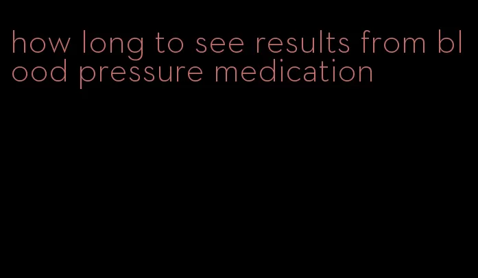how long to see results from blood pressure medication