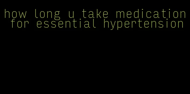 how long u take medication for essential hypertension
