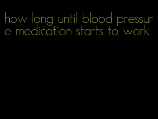 how long until blood pressure medication starts to work