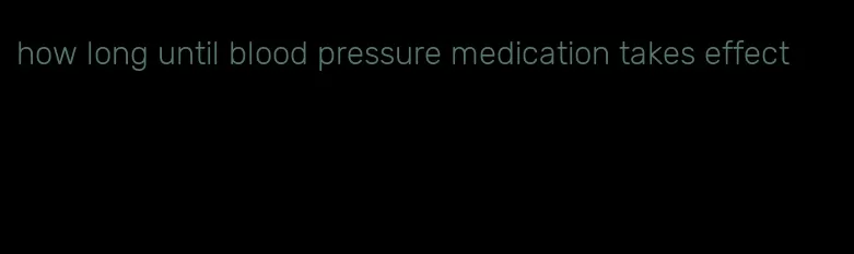 how long until blood pressure medication takes effect