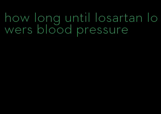 how long until losartan lowers blood pressure