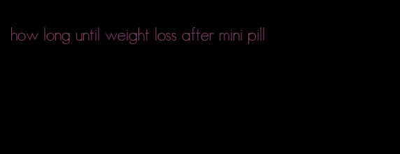 how long until weight loss after mini pill