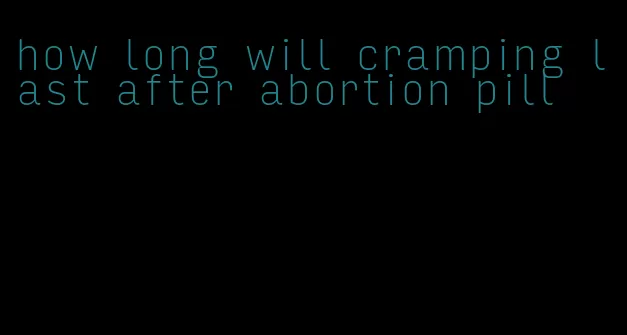 how long will cramping last after abortion pill
