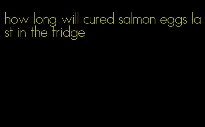 how long will cured salmon eggs last in the fridge