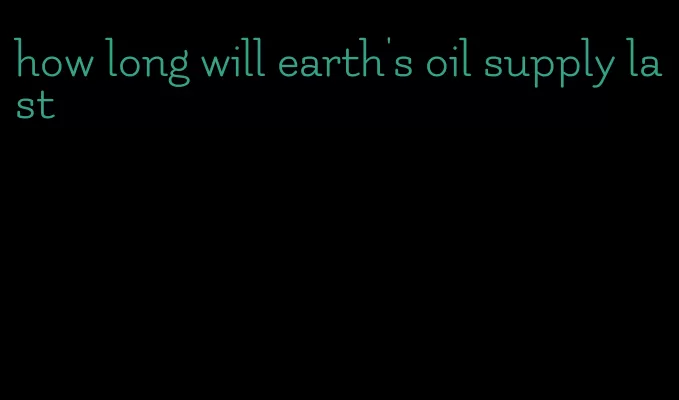 how long will earth's oil supply last