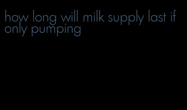 how long will milk supply last if only pumping