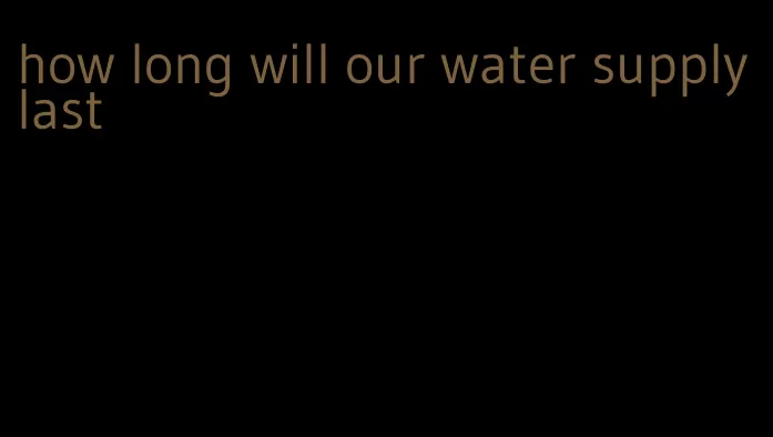 how long will our water supply last
