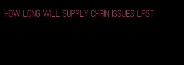 how long will supply chain issues last