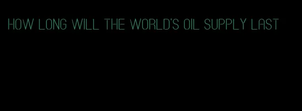 how long will the world's oil supply last