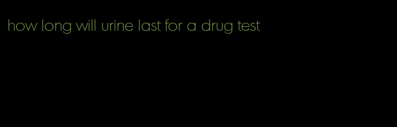 how long will urine last for a drug test