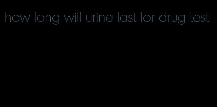 how long will urine last for drug test