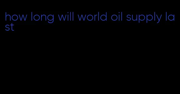 how long will world oil supply last