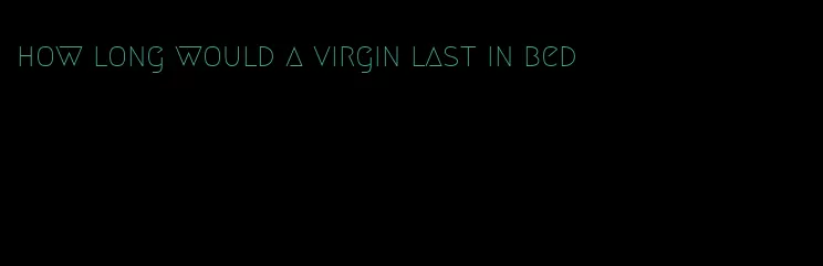 how long would a virgin last in bed
